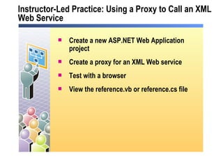 Instructor-Led Practice: Using a Proxy to Call an XML Web Service Create a new ASP.NET Web Application project Create a proxy for an XML Web service Test with a browser  View the reference.vb or reference.cs file 