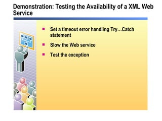 Demonstration: Testing the Availability of a XML Web Service Set a timeout error handling Try…Catch statement  Slow the Web service Test the exception 