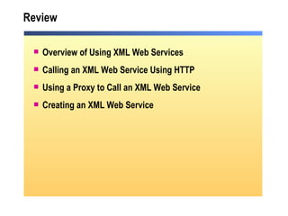Review Overview of Using XML Web Services Calling an XML Web Service Using HTTP Using a Proxy to Call an XML Web Service Creating an XML Web Service 