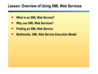 Lesson: Overview of Using XML Web Services What is an XML Web Service? Why use XML Web Services? Finding an XML Web Service  Multimedia: XML Web Service Execution Model 