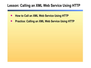 Lesson: Calling an XML Web Service Using HTTP How to Call an XML Web Service Using HTTP Practice: Calling an XML Web Service Using HTTP 