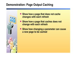 Demonstration: Page Output Caching Show how a page that does not cache changes with each refresh Show how a page that caches does not change with each refresh Show how changing a parameter can cause a new page to be cached 
