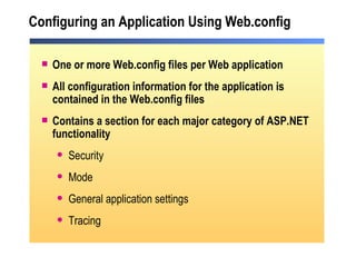 Configuring an Application Using Web.config One or more Web.config files per Web application  All configuration information for the application is contained in the Web.config files Contains a section for each major category of ASP.NET functionality Security Mode General application settings Tracing 