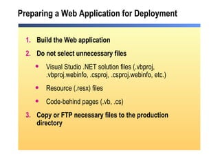 Preparing a Web Application for Deployment Build the Web application Do not select unnecessary files Visual Studio .NET solution files (.vbproj, .vbproj.webinfo, .csproj, .csproj.webinfo, etc.) Resource (.resx) files Code-behind pages (.vb, .cs) Copy or FTP necessary files to the production directory 