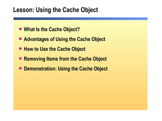 Lesson: Using the Cache Object What Is the Cache Object? Advantages of Using the Cache Object How to Use the Cache Object Removing Items from the Cache Object Demonstration: Using the Cache Object 
