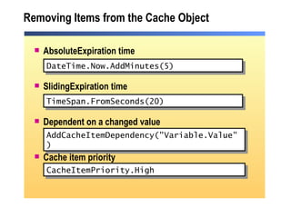 Removing Items from the Cache Object AbsoluteExpiration time SlidingExpiration time Dependent on a changed value Cache item priority DateTime.Now.AddMinutes(5) TimeSpan.FromSeconds(20) AddCacheItemDependency("Variable.Value")  CacheItemPriority.High  