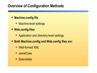 Overview of Configuration Methods Machine.config file Machine-level settings Web.config files Application and directory-level settings Both Machine.config and Web.config files are: Well-formed XML camelCase Extendable 