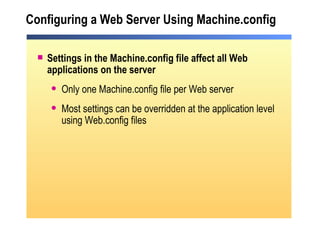 Configuring a Web Server Using Machine.config Settings in the Machine.config file affect all Web applications on the server Only one Machine.config file per Web server Most settings can be overridden at the application level using Web.config files 
