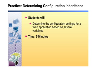 Practice: Determining Configuration Inheritance Students will: Determine the configuration settings for a Web application based on several variables Time: 5 Minutes 