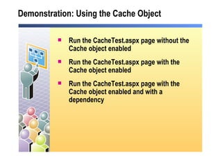 Demonstration: Using the Cache Object Run the CacheTest.aspx page without the Cache object enabled Run the CacheTest.aspx page with the Cache object enabled Run the CacheTest.aspx page with the Cache object enabled and with a dependency 