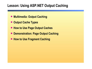Lesson: Using ASP.NET Output Caching Multimedia: Output Caching Output Cache Types How to Use Page Output Caches Demonstration: Page Output Caching How to Use Fragment Caching 