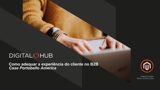Magento Solution
Partner América Latina
Como adequar a experiência do cliente no B2B
Case Portobello America
 