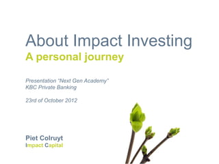 About Impact Investing
A personal journey

Presentation “Next Gen Academy”
KBC Private Banking

23rd of October 2012




Piet Colruyt
Impact Capital
 