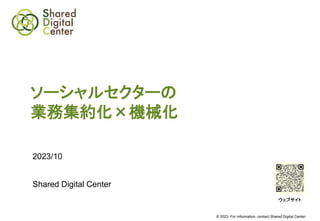 © 2023. For information, contact Shared Digital Center.
ソーシャルセクターの
業務集約化×機械化
2023/10
Shared Digital Center
ウェブサイト
 