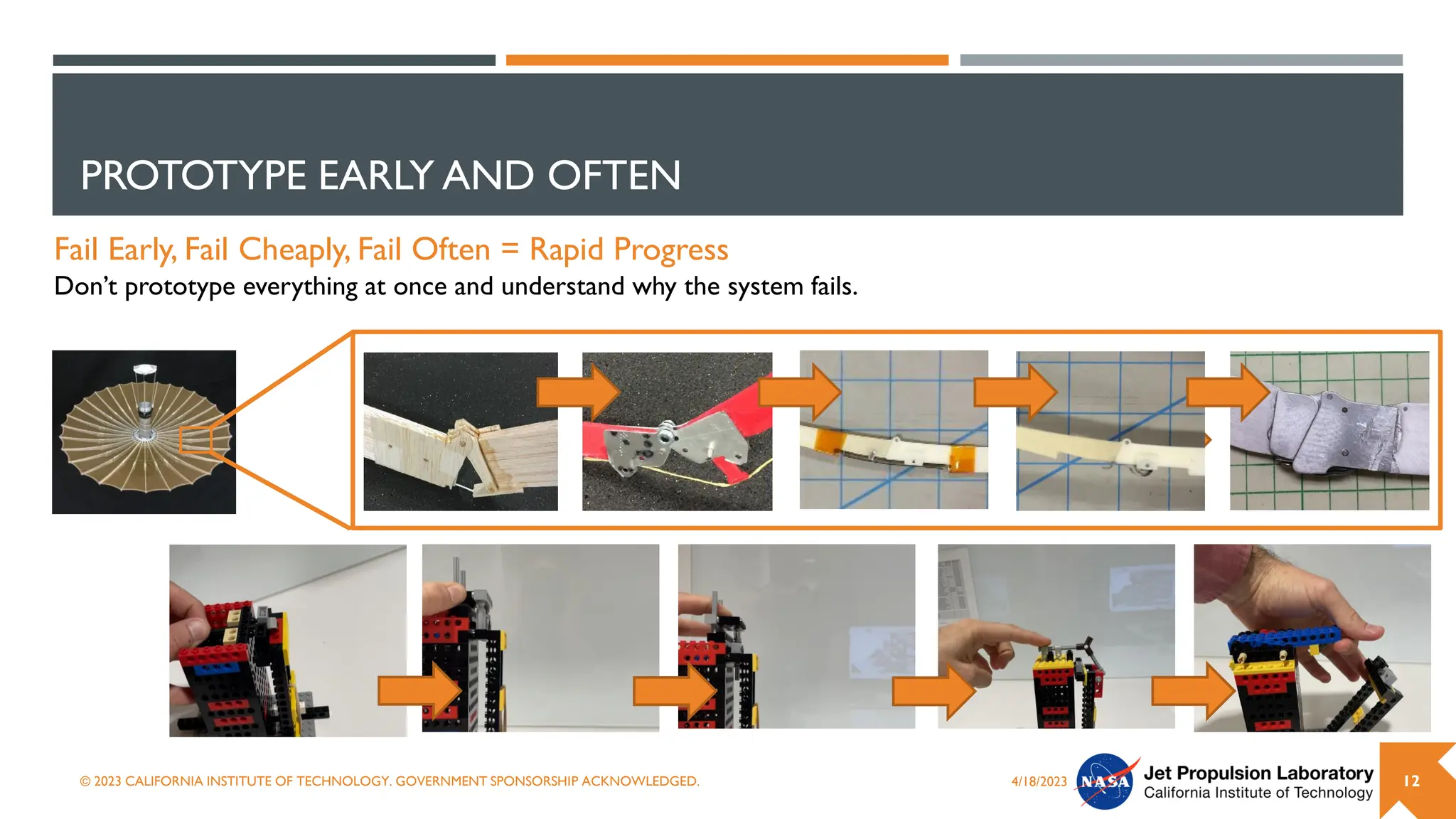 PROTOTYPE EARLY AND OFTEN
4/18/2023
© 2023 CALIFORNIA INSTITUTE OF TECHNOLOGY. GOVERNMENT SPONSORSHIP ACKNOWLEDGED. 12
Fail Early, Fail Cheaply, Fail Often = Rapid Progress
Don’t prototype everything at once and understand why the system fails.
 