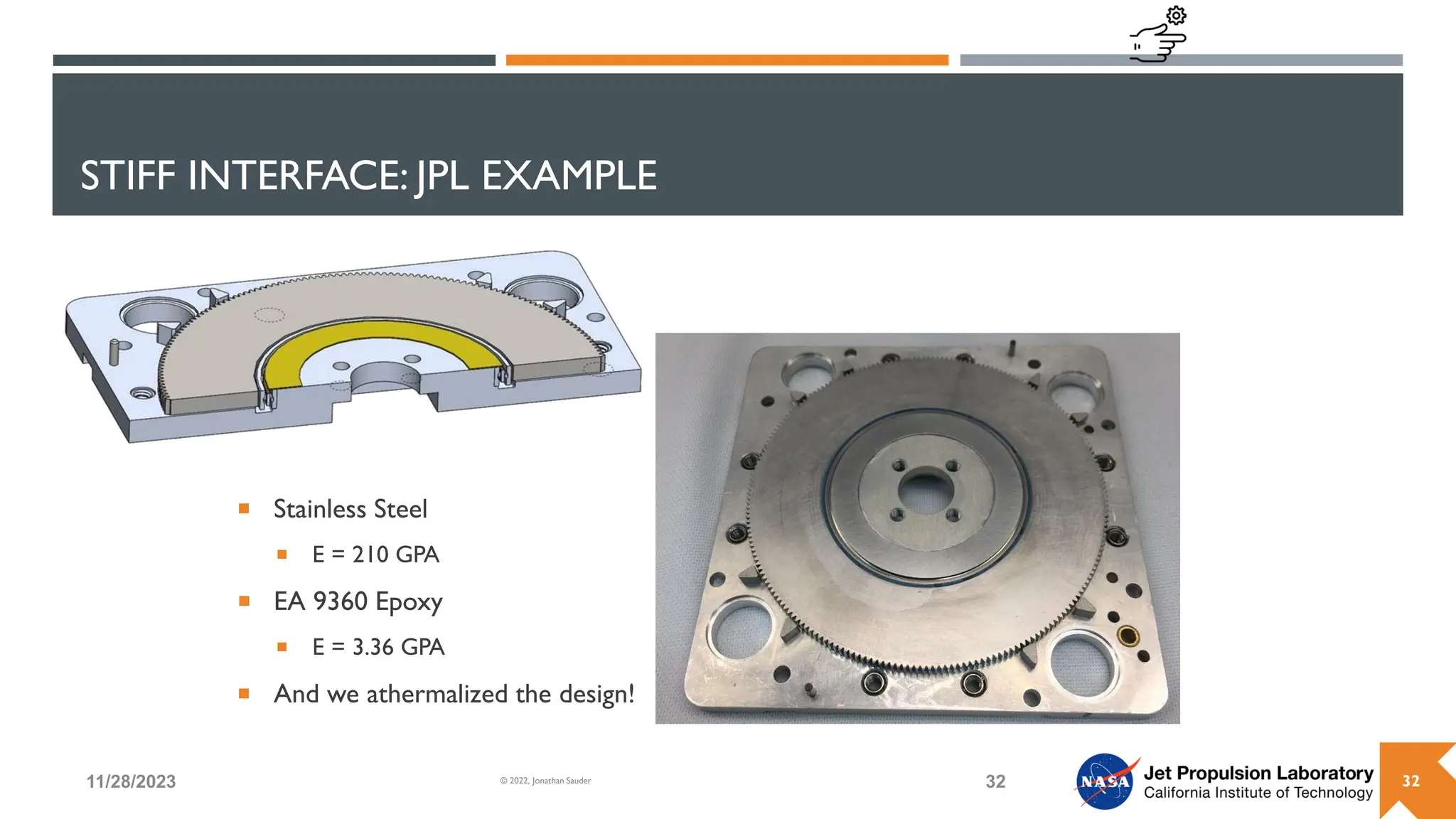 STIFF INTERFACE: JPL EXAMPLE
 Stainless Steel
 E = 210 GPA
 EA 9360 Epoxy
 E = 3.36 GPA
 And we athermalized the design!
11/28/2023 32
© 2022, Jonathan Sauder 32
 