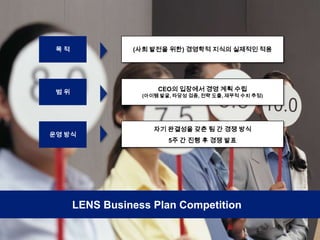 3목 적(사회 발전을 위한) 경영학적 지식의 실제적인 적용범 위CEO의 입장에서 경영 계획 수립 (아이템 발굴, 타당성 검증, 전략 도출, 재무적 수치 추정)자기 완결성을 갖춘 팀 간 경쟁 방식5주 간 진행 후 경쟁 발표운영 방식LENS Business Plan Competition