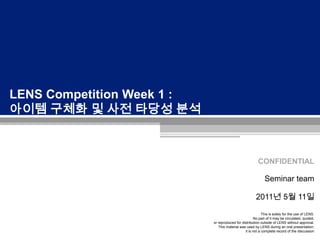 LENS Competition Week 1 : 아이템 구체화 및 사전 타당성 분석 Seminar team 2011년 5월 11일 