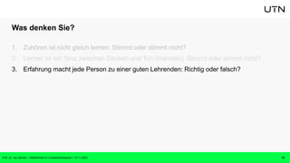 Was denken Sie?
1. Zuhören ist nicht gleich lernen: Stimmt oder stimmt nicht?
2. Lernen ist ein Tanz zwischen Denken und Tun (Handeln): Stimmt oder stimmt nicht?
3. Erfahrung macht jede Person zu einer guten Lehrenden: Richtig oder falsch?
10
Prof. Dr. Isa Jahnke | Willkommen im CrossActionSpace! | 15.11.2023
 