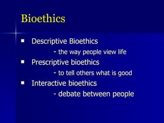 Bioethics Descriptive Bioethics -  the way people view life Prescriptive bioethics -  to tell others what is good Interactive bioethics - debate between people 