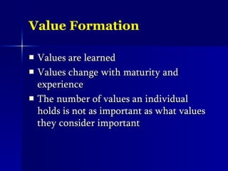 Value Formation Values are learned Values change with maturity and experience The number of values an individual holds is not as important as what values they consider important 