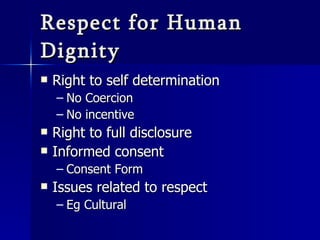 Respect for Human Dignity Right to self determination No Coercion No incentive Right to full disclosure Informed consent Consent Form Issues related to respect Eg Cultural 