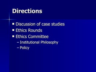 Directions Discussion of case studies Ethics Rounds Ethics Committee Institutional Philosophy Policy 