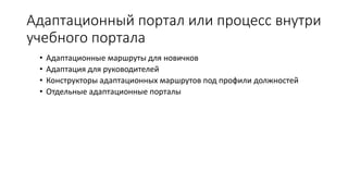 Адаптационный портал или процесс внутри
учебного портала
• Адаптационные маршруты для новичков
• Адаптация для руководителей
• Конструкторы адаптационных маршрутов под профили должностей
• Отдельные адаптационные порталы
 