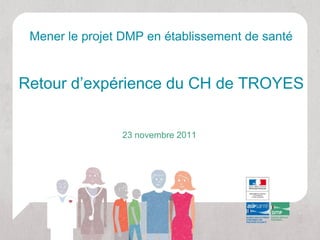 Mener le projet DMP en établissement de santé


Retour d’expérience du CH de TROYES


                23 novembre 2011
 