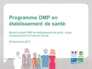 Programme DMP en
     établissement de santé:
     Mener le projet DMP en établissement de santé : retour
     d’expérience de la Franche-Comté

     23 Novembre 2011




Mr V.BONNANS
 