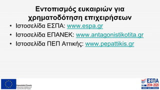 Εντοπισμός ευκαιριών για
χρηματοδότηση επιχειρήσεων
• Ιστοσελίδα ΕΣΠΑ: www.espa.gr
• Ιστοσελίδα ΕΠΑΝΕΚ: www.antagonistikotita.gr
• Ιστοσελίδα ΠΕΠ Αττικής: www.pepattikis.gr
 
