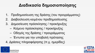 Διαδικασία δημοσιοποίησης
1. Προδημοσίευση της δράσης (του προγράμματος)
2. Διαβούλευση κειμένου προδημοσίευσης
3. Δημοσίευση πρόσκλησης / προκήρυξης
– Κείμενο πρόσκλησης / προκήρυξης
– Οδηγός της δράσης / προγράμματος
– Έντυπα για την υποβολή πρότασης
4. Δράσεις πληροφόρησης (π.χ. ημερίδες)
 
