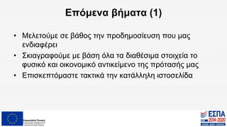 Επόμενα βήματα (1)
• Μελετούμε σε βάθος την προδημοσίευση που μας
ενδιαφέρει
• Σκιαγραφούμε με βάση όλα τα διαθέσιμα στοιχεία το
φυσικό και οικονομικό αντικείμενο της πρότασής μας
• Επισκεπτόμαστε τακτικά την κατάλληλη ιστοσελίδα
 
