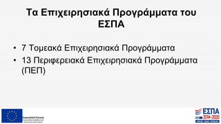 Τα Επιχειρησιακά Προγράμματα του
ΕΣΠΑ
• 7 Τομεακά Επιχειρησιακά Προγράμματα
• 13 Περιφερειακά Επιχειρησιακά Προγράμματα
(ΠΕΠ)
 