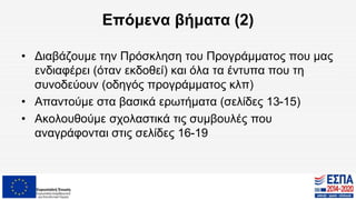Επόμενα βήματα (2)
• Διαβάζουμε την Πρόσκληση του Προγράμματος που μας
ενδιαφέρει (όταν εκδοθεί) και όλα τα έντυπα που τη
συνοδεύουν (οδηγός προγράμματος κλπ)
• Απαντούμε στα βασικά ερωτήματα (σελίδες 13-15)
• Ακολουθούμε σχολαστικά τις συμβουλές που
αναγράφονται στις σελίδες 16-19
 