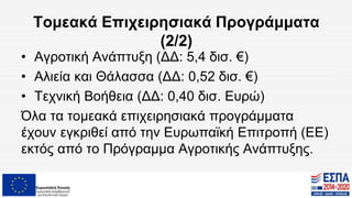 Τομεακά Επιχειρησιακά Προγράμματα
(2/2)
• Αγροτική Ανάπτυξη (ΔΔ: 5,4 δισ. €)
• Αλιεία και Θάλασσα (ΔΔ: 0,52 δισ. €)
• Τεχνική Βοήθεια (ΔΔ: 0,40 δισ. Ευρώ)
Όλα τα τομεακά επιχειρησιακά προγράμματα
έχουν εγκριθεί από την Ευρωπαϊκή Επιτροπή (ΕΕ)
εκτός από το Πρόγραμμα Αγροτικής Ανάπτυξης.
 