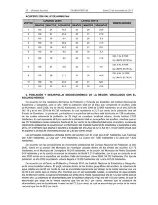 12 (Primera Sección) DIARIO OFICIAL Lunes 23 de noviembre de 2015
ACUÍFERO 2208 VALLE DE HUIMILPAN
VÉRTICE
LONGITUD OESTE LATITUD NORTE
OBSERVACIONES
GRADOS MINUTOS SEGUNDOS GRADOS MINUTOS SEGUNDOS
1 100 27 45.0 20 29 20.0
2 100 21 45.0 20 31 27.0
3 100 19 6.4 20 29 3.9
4 100 16 28.2 20 24 31.5
5 100 14 45.1 20 21 20.7
6 100 15 8.0 20 16 7.2
7 100 15 9.2 20 15 31.8
DEL 7 AL 8 POR
EL LÍMITE ESTATAL
8 100 21 0.0 20 17 16.1
DEL 8 AL 9 POR
EL LÍMITE ESTATAL
9 100 29 21.1 20 26 40.0
DEL 9 AL 10 POR
EL LÍMITE ESTATAL
10 100 30 23.0 20 31 52.4
1 100 27 45.0 20 29 20.0
2. POBLACIÓN Y DESARROLLO SOCIOECONÓMICO DE LA REGIÓN, VINCULADOS CON EL
RECURSO HÍDRICO
De acuerdo con los resultados del Censo de Población y Vivienda por localidad, del Instituto Nacional de
Estadística y Geografía, para el año 1995 la población total en el área que comprende el acuífero Valle
de Huimilpan, clave 2208, era de 30,502 habitantes, en el año 2000 de 32,865 habitantes, en el año 2005 de
36,118 y en el año 2010 de 40,339 habitantes, lo cual representa el 2.21 por ciento de la población total del
Estado de Querétaro. La población que habita en la superficie del acuífero está distribuida en 138 localidades,
de las cuales solamente la población de El Vegil se considera localidad urbana, donde habitan 2,521
habitantes, lo cual representa el 6 por ciento de la población total en la superficie del acuífero, mientras que en
las 137 localidades rurales restantes, habita el 94 por ciento de la población total sobre el acuífero. La tasa de
crecimiento poblacional de acuerdo con la información del Instituto Nacional de Estadística y Geografía al año
2010, en el territorio que abarca el acuífero y evaluada del año 2000 al 2010, fue de 4.18 por ciento anual, que
es superior a la tasa de crecimiento estatal de 2.60 por ciento anual.
Las principales localidades ubicadas dentro del acuífero son El Vegil con 2,521 habitantes, Las Taponas
con 1,994 habitantes, La Ceja con 1,940 habitantes, La Cueva con 1,867 habitantes y El Jaral con 1,820
habitantes.
De acuerdo con las proyecciones de crecimiento poblacional del Consejo Nacional de Población, al año
2030, habrá en la porción del Municipio de Huimilpan ubicada dentro de los límites del acuífero 33,172
habitantes, en el Municipio de Corregidora 19,243 habitantes, en la porción del Municipio de Pedro Escobedo
745 habitantes y en la porción municipal de Amealco de Bonfil 1,012 habitantes, por lo que en conjunto en el
año 2030 vivirán en la superficie del acuífero Valle de Huimilpan, clave 2208, 54,172 habitantes. Por tipo de
población, al año 2030 la población urbana llegará a 13,658 habitantes y la rural a 40,514 habitantes.
De acuerdo con el Censo de Población y Vivienda 2010, del Instituto Nacional de Estadística y Geografía,
en la única localidad urbana, El Vegil, ubicada dentro de los límites geográficos del acuífero, la cobertura de
agua potable era de 95 por ciento, la cual se encontraba ligeramente por debajo de la media nacional que era
de 95.4 por ciento para el mismo año, mientras que en las localidades rurales, la cobertura de agua potable
era de 85.9 por ciento, la cual se encontraba por arriba de la media nacional que era de 72.2 por ciento para el
mismo año. La cobertura de alcantarillado para la localidad urbana El Vegil era del 78.5 por ciento, la cual se
encontraba por abajo de la media nacional que fue de 96.3 por ciento, mientras que la cobertura de
alcantarillado para las localidades rurales fue del 77.3 por ciento, la cual se encontraba por arriba de la media
nacional que fue de 68.9 por ciento.
 