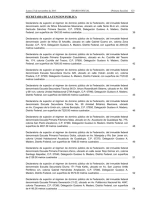 Lunes 23 de noviembre de 2015 DIARIO OFICIAL (Primera Sección) 123
SECRETARIA DE LA FUNCION PUBLICA
Declaratoria de sujeción al régimen de dominio público de la Federación, del inmueble federal
denominado Jardín de Niños Educadoras Mexicanas, ubicado en calle Norte 84-A s/n, colonia
Gertrudis Sánchez Primera Sección, C.P. 07839, Delegación Gustavo A. Madero, Distrito
Federal, con superficie de 1042.00 metros cuadrados ..................................................................... 39
Declaratoria de sujeción al régimen de dominio público de la Federación, del inmueble federal
denominado Jardín de Niños El Arbolillo, ubicado en calle Gabriel Guerra s/n, colonia Zona
Escolar, C.P. 7210, Delegación Gustavo A. Madero, Distrito Federal, con superficie de 2040.00
metros cuadrados ............................................................................................................................. 40
Declaratoria de sujeción al régimen de dominio público de la Federación, del inmueble federal
denominado Escuela Primaria Emperador Cuauhtémoc, ubicado en Av. Cuchilla del Tesoro
No. 174, colonia Cuchilla del Tesoro, C.P. 07900, Delegación Gustavo A. Madero, Distrito
Federal, con superficie de 7000.00 metros cuadrados ..................................................................... 42
Declaratoria de sujeción al régimen de dominio público de la Federación, del inmueble federal
denominado Escuela Secundaria Diurna 326, ubicado en calle Volcán Jorullo s/n, colonia
Pradera, C.P. 07500, Delegación Gustavo A. Madero, Distrito Federal, con superficie de 7120.00
metros cuadrados ............................................................................................................................. 43
Declaratoria de sujeción al régimen de dominio público de la Federación, del inmueble federal
denominado Escuela Secundaria Técnica 90 Dr. Arturo Rosenblueth Stearns, ubicado en Av. 606
y 661 s/n, colonia Unidad Habitacional CTM Aragón, C.P. 07990, Delegación Gustavo A. Madero,
Distrito Federal, con superficie de 6309.00 metros cuadrados ......................................................... 45
Declaratoria de sujeción al régimen de dominio público de la Federación, del inmueble federal
denominado Escuela Secundaria Técnica No. 99 Amistad Británico Mexicana, ubicado
en Av. Congreso de la Unión s/n, colonia Bondojito, C.P. 07850, Delegación Gustavo A. Madero,
Distrito Federal, con superficie de 7220.00 metros cuadrados ......................................................... 46
Declaratoria de sujeción al régimen de dominio público de la Federación, del inmueble federal
denominado Escuela Primaria Filomeno Mata, ubicado en Av. Acueducto de Guadalupe No. 775,
colonia San Pedro Zacatenco, C.P. 07360, Delegación Gustavo A. Madero, Distrito Federal, con
superficie de 4691.39 metros cuadrados .......................................................................................... 48
Declaratoria de sujeción al régimen de dominio público de la Federación, del inmueble federal
denominado Escuela Primaria Francisco Goitia, ubicado en Av. Marejada y Río San Javier s/n,
colonia Unidad Habitacional Acueducto de Guadalupe, C.P. 07270, Delegación Gustavo A.
Madero, Distrito Federal, con superficie de 1596.00 metros cuadrados ........................................... 49
Declaratoria de sujeción al régimen de dominio público de la Federación, del inmueble federal
denominado Escuela Primaria Francisco Zarco, ubicado en calle Javier Rojo Gómez s/n, colonia
Santiago Atepetlac, C.P. 07640, Delegación Gustavo A. Madero, Distrito Federal, con superficie
de 2128.00 metros cuadrados .......................................................................................................... 51
Declaratoria de sujeción al régimen de dominio público de la Federación, del inmueble federal
denominado Escuela Secundaria Diurna 171 Frida Kahlo, ubicado en Av. San Juanico Anillo
Periférico s/n, colonia Gabriel Hernández Ampliación, C.P. 07080, Delegación Gustavo A.
Madero, Distrito Federal, con superficie de 5573.00 metros cuadrados ........................................... 52
Declaratoria de sujeción al régimen de dominio público de la Federación, del inmueble federal
denominado Escuela Primaria Generación 21-22, ubicado en Av. Politécnico Nacional No. 4847,
colonia Tlacamaca, C.P. 07380, Delegación Gustavo A. Madero, Distrito Federal, con superficie
de 4145.00 metros cuadrados .......................................................................................................... 54
 