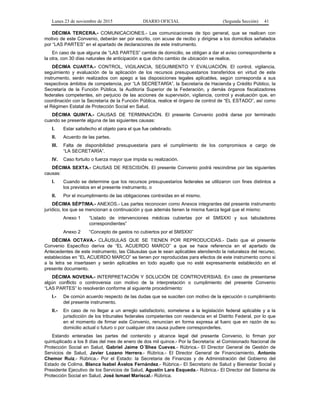 Lunes 23 de noviembre de 2015 DIARIO OFICIAL (Segunda Sección) 41
DÉCIMA TERCERA.- COMUNICACIONES.- Las comunicaciones de tipo general, que se realicen con
motivo de este Convenio, deberán ser por escrito, con acuse de recibo y dirigirse a los domicilios señalados
por “LAS PARTES” en el apartado de declaraciones de este instrumento.
En caso de que alguna de “LAS PARTES” cambie de domicilio, se obligan a dar el aviso correspondiente a
la otra, con 30 días naturales de anticipación a que dicho cambio de ubicación se realice.
DÉCIMA CUARTA.- CONTROL, VIGILANCIA, SEGUIMIENTO Y EVALUACIÓN. El control, vigilancia,
seguimiento y evaluación de la aplicación de los recursos presupuestarios transferidos en virtud de este
instrumento, serán realizados con apego a las disposiciones legales aplicables, según corresponda a sus
respectivos ámbitos de competencia, por “LA SECRETARÍA”, la Secretaría de Hacienda y Crédito Público, la
Secretaría de la Función Pública, la Auditoría Superior de la Federación, y demás órganos fiscalizadores
federales competentes, sin perjuicio de las acciones de supervisión, vigilancia, control y evaluación que, en
coordinación con la Secretaría de la Función Pública, realice el órgano de control de “EL ESTADO”, así como
el Régimen Estatal de Protección Social en Salud.
DÉCIMA QUINTA.- CAUSAS DE TERMINACIÓN. El presente Convenio podrá darse por terminado
cuando se presente alguna de las siguientes causas:
I. Estar satisfecho el objeto para el que fue celebrado.
II. Acuerdo de las partes.
III. Falta de disponibilidad presupuestaria para el cumplimiento de los compromisos a cargo de
“LA SECRETARÍA”.
IV. Caso fortuito o fuerza mayor que impida su realización.
DÉCIMA SEXTA.- CAUSAS DE RESCISIÓN. El presente Convenio podrá rescindirse por las siguientes
causas:
I. Cuando se determine que los recursos presupuestarios federales se utilizaron con fines distintos a
los previstos en el presente instrumento, o
II. Por el incumplimiento de las obligaciones contraídas en el mismo.
DÉCIMA SÉPTIMA.- ANEXOS.- Las partes reconocen como Anexos integrantes del presente instrumento
jurídico, los que se mencionan a continuación y que además tienen la misma fuerza legal que el mismo:
Anexo 1 “Listado de intervenciones médicas cubiertas por el SMSXXI y sus tabuladores
correspondientes”
Anexo 2 “Concepto de gastos no cubiertos por el SMSXXI”
DÉCIMA OCTAVA.- CLÁUSULAS QUE SE TIENEN POR REPRODUCIDAS.- Dado que el presente
Convenio Específico deriva de “EL ACUERDO MARCO” a que se hace referencia en el apartado de
Antecedentes de este instrumento, las Cláusulas que le sean aplicables atendiendo la naturaleza del recurso,
establecidas en “EL ACUERDO MARCO” se tienen por reproducidas para efectos de este instrumento como si
a la letra se insertasen y serán aplicables en todo aquello que no esté expresamente establecido en el
presente documento.
DÉCIMA NOVENA.- INTERPRETACIÓN Y SOLUCIÓN DE CONTROVERSIAS. En caso de presentarse
algún conflicto o controversia con motivo de la interpretación o cumplimiento del presente Convenio
“LAS PARTES” lo resolverán conforme al siguiente procedimiento:
I.- De común acuerdo respecto de las dudas que se susciten con motivo de la ejecución o cumplimiento
del presente instrumento.
II.- En caso de no llegar a un arreglo satisfactorio, someterse a la legislación federal aplicable y a la
jurisdicción de los tribunales federales competentes con residencia en el Distrito Federal, por lo que
en el momento de firmar este Convenio, renuncian en forma expresa al fuero que en razón de su
domicilio actual o futuro o por cualquier otra causa pudiere corresponderles.
Estando enteradas las partes del contenido y alcance legal del presente Convenio, lo firman por
quintuplicado a los 8 días del mes de enero de dos mil quince.- Por la Secretaría: el Comisionado Nacional de
Protección Social en Salud, Gabriel Jaime O´Shea Cuevas.- Rúbrica.- El Director General de Gestión de
Servicios de Salud, Javier Lozano Herrera.- Rúbrica.- El Director General de Financiamiento, Antonio
Chemor Ruiz.- Rúbrica.- Por el Estado: la Secretaria de Finanzas y de Administración del Gobierno del
Estado de Colima, Blanca Isabel Ávalos Fernández.- Rúbrica.- El Secretario de Salud y Bienestar Social y
Presidente Ejecutivo de los Servicios de Salud, Agustín Lara Esqueda.- Rúbrica.- El Director del Sistema de
Protección Social en Salud, José Ismael Mariscal.- Rúbrica.
 