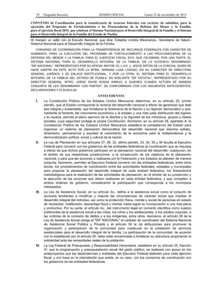 78 (Segunda Sección) DIARIO OFICIAL Lunes 23 de noviembre de 2015
CONVENIO de Coordinación para la transferencia de recursos federales con carácter de subsidios, para la
ejecución del Programa de Fortalecimiento a las Procuradurías de la Defensa del Menor y la Familia,
para el ejercicio fiscal 2015, que celebran el Sistema Nacional para el Desarrollo Integral de la Familia y el Sistema
para el Desarrollo Integral de la Familia del Estado de Puebla.
Al margen un sello con el Escudo Nacional, que dice: Estados Unidos Mexicanos.- Secretaría de Salud.-
Sistema Nacional para el Desarrollo Integral de la Familia.
CONVENIO DE COORDINACIÓN PARA LA TRANSFERENCIA DE RECURSOS FEDERALES CON CARÁCTER DE
SUBSIDIOS, PARA LA EJECUCIÓN DEL PROGRAMA DE FORTALECIMIENTO A LAS PROCURADURÍAS DE LA
DEFENSA DEL MENOR Y LA FAMILIA, PARA EL EJERCICIO FISCAL 2015, QUE CELEBRAN, POR UNA PARTE, EL
SISTEMA NACIONAL PARA EL DESARROLLO INTEGRAL DE LA FAMILIA, EN LO SUCESIVO DENOMINADO
"DIF NACIONAL", REPRESENTADO POR SU OFICIAL MAYOR, EL L.A.E. J. JESÚS ANTÓN DE LA CONCHA, QUIEN SE
HACE ASISTIR EN ESTE ACTO POR LA MTRA. ADRIANA LUNA LOZANO, EN SU CARÁCTER DE DIRECTORA
GENERAL JURÍDICA Y DE ENLACE INSTITUCIONAL, Y POR LA OTRA, EL SISTEMA PARA EL DESARROLLO
INTEGRAL DE LA FAMILIA DEL ESTADO DE PUEBLA, EN ADELANTE "DIF ESTATAL", REPRESENTADO POR SU
DIRECTOR GENERAL, MTRO. JORGE DAVID ROSAS ARMIJO, A QUIENES CUANDO ACTÚEN DE MANERA
CONJUNTA SE LES DENOMINARÁ "LAS PARTES", DE CONFORMIDAD CON LOS SIGUIENTES ANTECEDENTES,
DECLARACIONES Y CLÁUSULAS:
ANTECEDENTES
I. La Constitución Política de los Estados Unidos Mexicanos determina, en su artículo 25, primer
párrafo, que al Estado corresponde la rectoría del desarrollo nacional a efecto de garantizar que éste
sea integral y sustentable, que fortalezca la Soberanía de la Nación y su régimen democrático y que,
mediante el fomento del crecimiento económico y el empleo y una más justa distribución del ingreso
y la riqueza, permita el pleno ejercicio de la libertad y la dignidad de los individuos, grupos y clases
sociales, cuya seguridad protege la propia Constitución. Asimismo, en su artículo 26, apartado A, la
Constitución Política de los Estados Unidos Mexicanos establece la competencia del Estado para
organizar un sistema de planeación democrática del desarrollo nacional que imprima solidez,
dinamismo, permanencia y equidad al crecimiento de la economía para la independencia y la
democratización política, social y cultural de la nación.
II. La Ley de Planeación en sus artículos 27, 28, 32, último párrafo, 33, 34, 35 y 36 faculta al Ejecutivo
Federal para convenir con los gobiernos de las entidades federativas la coordinación que se requiera
a efecto de que dichos gobiernos participen en la planeación nacional del desarrollo; coadyuven, en
el ámbito de sus respectivas jurisdicciones, a la consecución de los objetivos de la planeación
nacional, y para que las acciones a realizarse por la Federación y los Estados se planeen de manera
conjunta. Asimismo, permiten al Ejecutivo Federal convenir con las entidades federativas, entre otros
temas, los procedimientos de coordinación entre las autoridades federales, estatales y municipales
para propiciar la planeación del desarrollo integral de cada entidad federativa, los lineamientos
metodológicos para la realización de las actividades de planeación, en el ámbito de su jurisdicción y
la ejecución de las acciones que deban realizarse en cada entidad federativa, y que competen a
ambos órdenes de gobierno, considerando la participación que corresponda a los municipios
interesados.
III. La Ley de Asistencia Social, en su artículo 3o., define a la asistencia social como el conjunto de
acciones tendientes a modificar y mejorar las circunstancias de carácter social que impidan el
desarrollo integral del individuo, así como la protección física, mental y social de personas en estado
de necesidad, indefensión, desventaja física y mental, hasta lograr su incorporación a una vida plena
y productiva. Por su parte, el artículo 4o., del instrumento legal en comento identifica como sujetos
preferentes de la asistencia social a las niñas, los niños y los adolescentes, a los adultos mayores, a
las víctimas de la comisión de delitos y a los indigentes, entre otros. Asimismo, el artículo 28 de la
Ley de Asistencia Social otorga al "DIF NACIONAL" el carácter de coordinador del Sistema Nacional
de Asistencia Social Pública y Privada y el artículo 54 le da atribuciones para promover la
organización y participación de la comunidad para coadyuvar en la prestación de servicios
asistenciales para el desarrollo integral de la familia. La participación de la comunidad, de acuerdo
con lo establecido por el artículo 55, debe estar encaminada a fortalecer su estructura propiciando la
solidaridad ante las necesidades reales de la población.
IV. La Ley Federal de Presupuesto y Responsabilidad Hacendaria, establece en su artículo 25, fracción
VI, que la programación y presupuestación anual del gasto público, se realizará con apoyo en los
anteproyectos que las dependencias y entidades del Ejecutivo Federal elaboren para cada ejercicio
fiscal, y con base en la interrelación que exista, en su caso, con los convenios de coordinación con
los gobiernos de las entidades federativas.
 