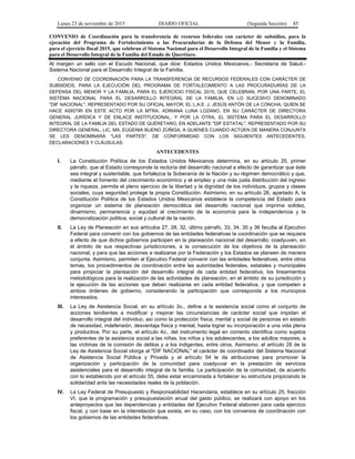 Lunes 23 de noviembre de 2015 DIARIO OFICIAL (Segunda Sección) 85
CONVENIO de Coordinación para la transferencia de recursos federales con carácter de subsidios, para la
ejecución del Programa de Fortalecimiento a las Procuradurías de la Defensa del Menor y la Familia,
para el ejercicio fiscal 2015, que celebran el Sistema Nacional para el Desarrollo Integral de la Familia y el Sistema
para el Desarrollo Integral de la Familia del Estado de Querétaro.
Al margen un sello con el Escudo Nacional, que dice: Estados Unidos Mexicanos.- Secretaría de Salud.-
Sistema Nacional para el Desarrollo Integral de la Familia.
CONVENIO DE COORDINACIÓN PARA LA TRANSFERENCIA DE RECURSOS FEDERALES CON CARÁCTER DE
SUBSIDIOS, PARA LA EJECUCIÓN DEL PROGRAMA DE FORTALECIMIENTO A LAS PROCURADURÍAS DE LA
DEFENSA DEL MENOR Y LA FAMILIA, PARA EL EJERCICIO FISCAL 2015, QUE CELEBRAN, POR UNA PARTE, EL
SISTEMA NACIONAL PARA EL DESARROLLO INTEGRAL DE LA FAMILIA, EN LO SUCESIVO DENOMINADO
"DIF NACIONAL", REPRESENTADO POR SU OFICIAL MAYOR, EL L.A.E. J. JESÚS ANTÓN DE LA CONCHA, QUIEN SE
HACE ASISTIR EN ESTE ACTO POR LA MTRA. ADRIANA LUNA LOZANO, EN SU CARÁCTER DE DIRECTORA
GENERAL JURÍDICA Y DE ENLACE INSTITUCIONAL, Y POR LA OTRA, EL SISTEMA PARA EL DESARROLLO
INTEGRAL DE LA FAMILIA DEL ESTADO DE QUÉRETARO, EN ADELANTE "DIF ESTATAL", REPRESENTADO POR SU
DIRECTORA GENERAL, LIC. MA. EUGENIA BUENO ZÚÑIGA, A QUIENES CUANDO ACTÚEN DE MANERA CONJUNTA
SE LES DENOMINARÁ "LAS PARTES", DE CONFORMIDAD CON LOS SIGUIENTES ANTECEDENTES,
DECLARACIONES Y CLÁUSULAS:
ANTECEDENTES
I. La Constitución Política de los Estados Unidos Mexicanos determina, en su artículo 25, primer
párrafo, que al Estado corresponde la rectoría del desarrollo nacional a efecto de garantizar que éste
sea integral y sustentable, que fortalezca la Soberanía de la Nación y su régimen democrático y que,
mediante el fomento del crecimiento económico y el empleo y una más justa distribución del ingreso
y la riqueza, permita el pleno ejercicio de la libertad y la dignidad de los individuos, grupos y clases
sociales, cuya seguridad protege la propia Constitución. Asimismo, en su artículo 26, apartado A, la
Constitución Política de los Estados Unidos Mexicanos establece la competencia del Estado para
organizar un sistema de planeación democrática del desarrollo nacional que imprima solidez,
dinamismo, permanencia y equidad al crecimiento de la economía para la independencia y la
democratización política, social y cultural de la nación.
II. La Ley de Planeación en sus artículos 27, 28, 32, último párrafo, 33, 34, 35 y 36 faculta al Ejecutivo
Federal para convenir con los gobiernos de las entidades federativas la coordinación que se requiera
a efecto de que dichos gobiernos participen en la planeación nacional del desarrollo; coadyuven, en
el ámbito de sus respectivas jurisdicciones, a la consecución de los objetivos de la planeación
nacional, y para que las acciones a realizarse por la Federación y los Estados se planeen de manera
conjunta. Asimismo, permiten al Ejecutivo Federal convenir con las entidades federativas, entre otros
temas, los procedimientos de coordinación entre las autoridades federales, estatales y municipales
para propiciar la planeación del desarrollo integral de cada entidad federativa, los lineamientos
metodológicos para la realización de las actividades de planeación, en el ámbito de su jurisdicción y
la ejecución de las acciones que deban realizarse en cada entidad federativa, y que competen a
ambos órdenes de gobierno, considerando la participación que corresponda a los municipios
interesados.
III. La Ley de Asistencia Social, en su artículo 3o., define a la asistencia social como el conjunto de
acciones tendientes a modificar y mejorar las circunstancias de carácter social que impidan el
desarrollo integral del individuo, así como la protección física, mental y social de personas en estado
de necesidad, indefensión, desventaja física y mental, hasta lograr su incorporación a una vida plena
y productiva. Por su parte, el artículo 4o., del instrumento legal en comento identifica como sujetos
preferentes de la asistencia social a las niñas, los niños y los adolescentes, a los adultos mayores, a
las víctimas de la comisión de delitos y a los indigentes, entre otros. Asimismo, el artículo 28 de la
Ley de Asistencia Social otorga al "DIF NACIONAL" el carácter de coordinador del Sistema Nacional
de Asistencia Social Pública y Privada y el artículo 54 le da atribuciones para promover la
organización y participación de la comunidad para coadyuvar en la prestación de servicios
asistenciales para el desarrollo integral de la familia. La participación de la comunidad, de acuerdo
con lo establecido por el artículo 55, debe estar encaminada a fortalecer su estructura propiciando la
solidaridad ante las necesidades reales de la población.
IV. La Ley Federal de Presupuesto y Responsabilidad Hacendaria, establece en su artículo 25, fracción
VI, que la programación y presupuestación anual del gasto público, se realizará con apoyo en los
anteproyectos que las dependencias y entidades del Ejecutivo Federal elaboren para cada ejercicio
fiscal, y con base en la interrelación que exista, en su caso, con los convenios de coordinación con
los gobiernos de las entidades federativas.
 
