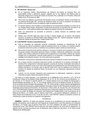 94 (Segunda Sección) DIARIO OFICIAL Lunes 23 de noviembre de 2015
II. "DIF ESTATAL" declara que:
a) Es un Organismo Público Descentralizado del Gobierno del Estado de Quintana Roo, con
personalidad jurídica y patrimonio propios, regulado por la Ley Orgánica del Sistema para el
Desarrollo Integral de la Familia del Estado de Quintana Roo, publicada en el Periódico Oficial del
Estado el día 15 de enero de 1985.
b) Tiene entre sus objetivos, la promoción del bienestar social y la prestación directa o coordinada con
los sistemas Municipales DIF, servicios de asistencia social, así como la prestación de asistencia
jurídica y de orientación social a la población sujeto de asistencia social.
c) Su Director General, quien acredita su personalidad con el nombramiento expedido a su favor por el
Lic. Roberto Borge Angulo, Gobernador Constitucional del Estado de Quintana Roo de fecha 5 de
abril de 2011, se encuentra facultado para celebrar el presente convenio de coordinación.
d) Entre sus atribuciones se encuentra el promover y prestar servicios de asistencia social
a la población.
e) Señala como domicilio legal para todos los fines y efectos legales que se deriven del presente
convenio, el ubicado en Avenida Adolfo López Mateos número 441, Colonia Campestre, Ciudad de
Chetumal, Estado de Quintana Roo, Código Postal 77030.
III. "LAS PARTES" declaran conjuntamente que:
a) Ante la necesidad de emprender acciones coordinadas tendientes al mejoramiento de las
condiciones de vida de la población sujeta de asistencia social, es su interés y su voluntad suscribir
el presente instrumento jurídico, en beneficio de la población sujeta a asistencia social del país.
b) Reconocen la importancia de optimizar esfuerzos y sumarse a iniciativas de la sociedad civil, a través
de grupos sociales, particulares (personas físicas o morales), instituciones académicas y del sector
público, para ampliar y potenciar el impacto de los programas en la comunidad y obtener las mayores
ventajas que su participación conjunta puede generar en el desarrollo y cumplimiento del objetivo
señalado en el presente convenio, así como para el país en general.
c) Reconocen mutuamente su capacidad jurídica para suscribir el presente convenio de coordinación.
d) Es su deseo suscribir el presente instrumento jurídico, de aplicación en el territorio del Estado de
Quintana Roo, asegurando la adecuada ejecución conjunta de acciones coordinadas entre ellas en
materia de asistencia social, en el marco del Programa de Fortalecimiento a las Procuradurías de la
Defensa del Menor y la Familia, para el ejercicio fiscal 2015, para la realización de acciones en
beneficio de Sujetos de Asistencia Social, de acuerdo con sus respectivas disposiciones jurídicas
aplicables.
e) Cuentan con los recursos necesarios para proporcionar la colaboración, asistencia y servicios
inherentes al objeto materia del presente convenio.
Con base en lo antes expuesto y con fundamento en lo establecido en los artículos 4, 25 y 26 de la
Constitución Política de los Estados Unidos Mexicanos; 28, 32, 33, 34, 35 y 36 de la Ley de Planeación; 1o.,
25, fracción VI, 75, fracción II segundo párrafo, 77 y demás relativos de la Ley Federal de Presupuesto y
Responsabilidad Hacendaria; 3o., 4o., 21, 44 y demás relativos de la Ley de Asistencia Social; 22, fracción I,
de la Ley Federal de las Entidades Paraestatales; 175, 178, primer párrafo, y demás relativos del Reglamento
de la Ley Federal de Presupuesto y Responsabilidad Hacendaria; Anexo 24 del Presupuesto de Egresos de la
Federación para el Ejercicio Fiscal 2015; 19, fracciones II, XXVI y XXIX, 24, fracción XII y 25, fracciones XIII,
XVII y XVIII del Estatuto Orgánico del Sistema Nacional para el Desarrollo Integral de la Familia; y el Acuerdo
por el que se emiten las Reglas de Operación del Programa de Fortalecimiento a las Procuradurías de la
Defensa del Menor y la Familia, para el ejercicio fiscal 2015, y el Acuerdo Delegatorio publicado en el
Diario Oficial de la Federación el día 10 de julio de 2014, "LAS PARTES" celebran el presente convenio de
coordinación y están de acuerdo en sujetarse a las siguientes:
CLÁUSULAS
PRIMERA.- OBJETO.- El objeto del presente convenio es la transferencia de recursos federales con
carácter de subsidios, para la ejecución del Programa de Fortalecimiento a las Procuradurías de la Defensa
del Menor y la Familia, para el ejercicio fiscal 2015, así como establecer las bases y procedimientos de
coordinación entre "LAS PARTES" para la ejecución del citado programa, así como para la asignación y el
ejercicio de los recursos económicos que se destinarán para la ejecución del mismo, en el marco de las
"REGLAS DE OPERACIÓN".
 