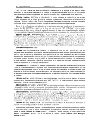 98 (Segunda Sección) DIARIO OFICIAL Lunes 23 de noviembre de 2015
"DIF ESTATAL" acepta que ante la suspensión o cancelación de la entrega de los apoyos, deberá
reintegrar a la Tesorería de la Federación la totalidad de los recursos otorgados, así como los rendimientos
financieros u otros conceptos generados, una vez que "DIF NACIONAL" haya solicitado dicha devolución.
DÉCIMA PRIMERA.- CONTROL Y VIGILANCIA.- El control, vigilancia y evaluación de los recursos
públicos federales a que se refiere el presente convenio, corresponderá indistintamente a la Secretaría de
Hacienda y Crédito Público, a los Órganos Fiscalizadores Federales competentes, y demás autoridades
conforme al ámbito material de competencia otorgado en las disposiciones jurídicas aplicables.
Con el fin de verificar la correcta aplicación de los apoyos otorgados y el cumplimiento de las obligaciones
a cargo de "DIF ESTATAL", a partir de la firma de este convenio "DIF NACIONAL" o las unidades
administrativas de éste, podrán ordenar la realización de visitas de supervisión, sin perjuicio de las facultades
y atribuciones de los Órganos Fiscalizadores Federales competentes, o cualquier otra autoridad competente.
DÉCIMA SEGUNDA.- TRANSPARENCIA.- "LAS PARTES" convienen en promover y fomentar la
transparencia de la asignación y ejercicio de los recursos destinados al apoyo del Proyecto a que se refiere el
presente convenio. Consecuentemente, promoverán la publicación del padrón de beneficiarios y del Proyecto
apoyado, así como sus avances físico-financieros en las páginas electrónicas oficiales de Internet que tengan
disponibles; los datos personales de los beneficiarios serán protegidos en términos de la Ley Federal de
Transparencia y Acceso a la Información Pública Gubernamental y demás disposiciones jurídicas aplicables.
CONVENCIONES GENERALES
DÉCIMA TERCERA.- RELACIÓN LABORAL.- El personal de cada una de "LAS PARTES" que sea
designado para la realización de cualquier actividad relacionada con este convenio permanecerá en forma
absoluta bajo la dirección y dependencia de la parte con la cual tiene establecida su relación laboral,
mercantil, civil, administrativa o cualquier otra, por lo que no se creará una subordinación de ninguna especie
con la parte opuesta, ni operará la figura jurídica de patrón sustituto o solidario; lo anterior, con independencia
de estar prestando sus servicios fuera de las instalaciones de la entidad por la que fue contratada o realizar
labores de supervisión de los trabajos que se realicen.
DÉCIMA CUARTA.- VIGENCIA.- El presente convenio tendrá una vigencia a partir de la fecha de su firma
y hasta el 31 de diciembre de 2015, pudiendo darse por terminado anticipadamente, mediante escrito libre que
contenga una manifestación explícita de que se desea terminar anticipadamente el convenio, con los datos
generales de la parte que desea terminar el convenio, con por lo menos treinta días hábiles de anticipación,
en el entendido de que las actividades que se encuentren en ejecución deberán ser concluidas salvo acuerdo
en contrario.
DÉCIMA QUINTA.- MODIFICACIONES.- Las modificaciones o adiciones que se realicen al presente
convenio, serán pactadas de común acuerdo entre "LAS PARTES" y se harán constar por escrito, surtiendo
sus efectos a partir del momento de su suscripción.
DÉCIMA SEXTA.- DIFUSIÓN.- "LAS PARTES", por los medios de difusión más convenientes, promoverán
y divulgarán entre los promotores, ejecutores, responsables de los proyectos e interesados en general, las
características, alcances y resultados de la coordinación prevista en el presente convenio.
DÉCIMA SÉPTIMA.- CONTROVERSIAS.- En caso de suscitarse algún conflicto o controversia con motivo
de la interpretación y/o cumplimiento del presente convenio, "LAS PARTES" lo resolverán de común acuerdo,
de no lograrlo, acuerdan someterse expresamente a la jurisdicción de los Tribunales Federales competentes,
radicados en la Ciudad de México, Distrito Federal, renunciando desde este momento al fuero que les pudiera
corresponder en razón de su domicilio presente o futuro, o por cualquier otra causa.
DÉCIMA OCTAVA.- PUBLICACIÓN.- De conformidad con el artículo 36 de la Ley de Planeación, el
presente convenio será publicado en el Diario Oficial de la Federación.
Enteradas las partes de los términos y alcances legales del presente convenio de coordinación, lo firman
en cinco tantos en la Ciudad de México, Distrito Federal, a 30 de abril de 2015.- Por el DIF Nacional: el Oficial
Mayor, J. Jesús Antón de la Concha.- Rúbrica.- La Directora General Jurídica y de Enlace Institucional,
Adriana Luna Lozano.- Rúbrica.- Por el DIF Estatal: el Director General, Rolando Jesús Rodríguez
Herrera.- Rúbrica.
 