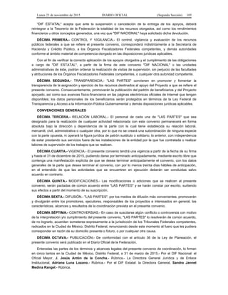 Lunes 23 de noviembre de 2015 DIARIO OFICIAL (Segunda Sección) 105
"DIF ESTATAL" acepta que ante la suspensión o cancelación de la entrega de los apoyos, deberá
reintegrar a la Tesorería de la Federación la totalidad de los recursos otorgados, así como los rendimientos
financieros u otros conceptos generados, una vez que "DIF NACIONAL" haya solicitado dicha devolución.
DÉCIMA PRIMERA.- CONTROL Y VIGILANCIA.- El control, vigilancia y evaluación de los recursos
públicos federales a que se refiere el presente convenio, corresponderá indistintamente a la Secretaría de
Hacienda y Crédito Público, a los Órganos Fiscalizadores Federales competentes, y demás autoridades
conforme al ámbito material de competencia otorgado en las disposiciones jurídicas aplicables.
Con el fin de verificar la correcta aplicación de los apoyos otorgados y el cumplimiento de las obligaciones
a cargo de "DIF ESTATAL", a partir de la firma de este convenio "DIF NACIONAL" o las unidades
administrativas de éste, podrán ordenar la realización de visitas de supervisión, sin perjuicio de las facultades
y atribuciones de los Órganos Fiscalizadores Federales competentes, o cualquier otra autoridad competente.
DÉCIMA SEGUNDA.- TRANSPARENCIA.- "LAS PARTES" convienen en promover y fomentar la
transparencia de la asignación y ejercicio de los recursos destinados al apoyo del Proyecto a que se refiere el
presente convenio. Consecuentemente, promoverán la publicación del padrón de beneficiarios y del Proyecto
apoyado, así como sus avances físico-financieros en las páginas electrónicas oficiales de Internet que tengan
disponibles; los datos personales de los beneficiarios serán protegidos en términos de la Ley Federal de
Transparencia y Acceso a la Información Pública Gubernamental y demás disposiciones jurídicas aplicables.
CONVENCIONES GENERALES
DÉCIMA TERCERA.- RELACIÓN LABORAL.- El personal de cada una de "LAS PARTES" que sea
designado para la realización de cualquier actividad relacionada con este convenio permanecerá en forma
absoluta bajo la dirección y dependencia de la parte con la cual tiene establecida su relación laboral,
mercantil, civil, administrativa o cualquier otra, por lo que no se creará una subordinación de ninguna especie
con la parte opuesta, ni operará la figura jurídica de patrón sustituto o solidario; lo anterior, con independencia
de estar prestando sus servicios fuera de las instalaciones de la entidad por la que fue contratada o realizar
labores de supervisión de los trabajos que se realicen.
DÉCIMA CUARTA.- VIGENCIA.- El presente convenio tendrá una vigencia a partir de la fecha de su firma
y hasta el 31 de diciembre de 2015, pudiendo darse por terminado anticipadamente, mediante escrito libre que
contenga una manifestación explícita de que se desea terminar anticipadamente el convenio, con los datos
generales de la parte que desea terminar el convenio, con por lo menos treinta días hábiles de anticipación,
en el entendido de que las actividades que se encuentren en ejecución deberán ser concluidas salvo
acuerdo en contrario.
DÉCIMA QUINTA.- MODIFICACIONES.- Las modificaciones o adiciones que se realicen al presente
convenio, serán pactadas de común acuerdo entre "LAS PARTES" y se harán constar por escrito, surtiendo
sus efectos a partir del momento de su suscripción.
DÉCIMA SEXTA.- DIFUSIÓN.- "LAS PARTES", por los medios de difusión más convenientes, promoverán
y divulgarán entre los promotores, ejecutores, responsables de los proyectos e interesados en general, las
características, alcances y resultados de la coordinación prevista en el presente convenio.
DÉCIMA SÉPTIMA.- CONTROVERSIAS.- En caso de suscitarse algún conflicto o controversia con motivo
de la interpretación y/o cumplimiento del presente convenio, "LAS PARTES" lo resolverán de común acuerdo,
de no lograrlo, acuerdan someterse expresamente a la jurisdicción de los Tribunales Federales competentes,
radicados en la Ciudad de México, Distrito Federal, renunciando desde este momento al fuero que les pudiera
corresponder en razón de su domicilio presente o futuro, o por cualquier otra causa.
DÉCIMA OCTAVA.- PUBLICACIÓN.- De conformidad con el artículo 36 de la Ley de Planeación, el
presente convenio será publicado en el Diario Oficial de la Federación.
Enteradas las partes de los términos y alcances legales del presente convenio de coordinación, lo firman
en cinco tantos en la Ciudad de México, Distrito Federal, a 31 de marzo de 2015.- Por el DIF Nacional: el
Oficial Mayor, J. Jesús Antón de la Concha.- Rúbrica.- La Directora General Jurídica y de Enlace
Institucional, Adriana Luna Lozano.- Rúbrica.- Por el DIF Estatal: la Directora General, Sandra Jannet
Medina Rangel.- Rúbrica.
 