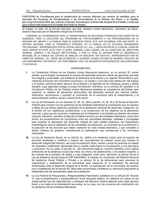 106 (Segunda Sección) DIARIO OFICIAL Lunes 23 de noviembre de 2015
CONVENIO de Coordinación para la transferencia de recursos federales con carácter de subsidios, para la
ejecución del Programa de Fortalecimiento a las Procuradurías de la Defensa del Menor y la Familia,
para el ejercicio fiscal 2015, que celebran el Sistema Nacional para el Desarrollo Integral de la Familia y el Sistema
para el Desarrollo Integral de la Familia del Estado de Sinaloa.
Al margen un sello con el Escudo Nacional, que dice: Estados Unidos Mexicanos.- Secretaría de Salud.-
Sistema Nacional para el Desarrollo Integral de la Familia.
CONVENIO DE COORDINACIÓN PARA LA TRANSFERENCIA DE RECURSOS FEDERALES CON CARÁCTER DE
SUBSIDIOS, PARA LA EJECUCIÓN DEL PROGRAMA DE FORTALECIMIENTO A LAS PROCURADURÍAS DE LA
DEFENSA DEL MENOR Y LA FAMILIA, PARA EL EJERCICIO FISCAL 2015, QUE CELEBRAN, POR UNA PARTE, EL
SISTEMA NACIONAL PARA EL DESARROLLO INTEGRAL DE LA FAMILIA, EN LO SUCESIVO DENOMINADO
"DIF NACIONAL", REPRESENTADO POR SU OFICIAL MAYOR, EL L.A.E. J. JESÚS ANTÓN DE LA CONCHA, QUIEN SE
HACE ASISTIR EN ESTE ACTO POR LA MTRA. ADRIANA LUNA LOZANO, EN SU CARÁCTER DE DIRECTORA
GENERAL JURÍDICA Y DE ENLACE INSTITUCIONAL, Y POR LA OTRA, EL SISTEMA PARA EL DESARROLLO
INTEGRAL DE LA FAMILIA DEL ESTADO DE SINALOA, EN ADELANTE "DIF ESTATAL", REPRESENTADO POR SU
DIRECTOR GENERAL, LIC. JORGE MILLER BENÍTEZ, A QUIENES CUANDO ACTÚEN DE MANERA CONJUNTA SE
LES DENOMINARÁ "LAS PARTES", DE CONFORMIDAD CON LOS SIGUIENTES ANTECEDENTES, DECLARACIONES
Y CLÁUSULAS:
ANTECEDENTES
I. La Constitución Política de los Estados Unidos Mexicanos determina, en su artículo 25, primer
párrafo, que al Estado corresponde la rectoría del desarrollo nacional a efecto de garantizar que éste
sea integral y sustentable, que fortalezca la Soberanía de la Nación y su régimen democrático y que,
mediante el fomento del crecimiento económico y el empleo y una más justa distribución del ingreso
y la riqueza, permita el pleno ejercicio de la libertad y la dignidad de los individuos, grupos y clases
sociales, cuya seguridad protege la propia Constitución. Asimismo, en su artículo 26, apartado A, la
Constitución Política de los Estados Unidos Mexicanos establece la competencia del Estado para
organizar un sistema de planeación democrática del desarrollo nacional que imprima solidez,
dinamismo, permanencia y equidad al crecimiento de la economía para la independencia y la
democratización política, social y cultural de la nación.
II. La Ley de Planeación en sus artículos 27, 28, 32, último párrafo, 33, 34, 35 y 36 faculta al Ejecutivo
Federal para convenir con los gobiernos de las entidades federativas la coordinación que se requiera
a efecto de que dichos gobiernos participen en la planeación nacional del desarrollo; coadyuven, en
el ámbito de sus respectivas jurisdicciones, a la consecución de los objetivos de la planeación
nacional, y para que las acciones a realizarse por la Federación y los Estados se planeen de manera
conjunta. Asimismo, permiten al Ejecutivo Federal convenir con las entidades federativas, entre otros
temas, los procedimientos de coordinación entre las autoridades federales, estatales y municipales
para propiciar la planeación del desarrollo integral de cada entidad federativa, los lineamientos
metodológicos para la realización de las actividades de planeación, en el ámbito de su jurisdicción y
la ejecución de las acciones que deban realizarse en cada entidad federativa, y que competen a
ambos órdenes de gobierno, considerando la participación que corresponda a los municipios
interesados.
III. La Ley de Asistencia Social, en su artículo 3o., define a la asistencia social como el conjunto de
acciones tendientes a modificar y mejorar las circunstancias de carácter social que impidan el
desarrollo integral del individuo, así como la protección física, mental y social de personas en estado
de necesidad, indefensión, desventaja física y mental, hasta lograr su incorporación a una vida plena
y productiva. Por su parte, el artículo 4o., del instrumento legal en comento identifica como sujetos
preferentes de la asistencia social a las niñas, los niños y los adolescentes, a los adultos mayores, a
las víctimas de la comisión de delitos y a los indigentes, entre otros. Asimismo, el artículo 28 de la
Ley de Asistencia Social otorga al "DIF NACIONAL" el carácter de coordinador del Sistema Nacional
de Asistencia Social Pública y Privada y el artículo 54 le da atribuciones para promover la
organización y participación de la comunidad para coadyuvar en la prestación de servicios
asistenciales para el desarrollo integral de la familia. La participación de la comunidad, de acuerdo
con lo establecido por el artículo 55, debe estar encaminada a fortalecer su estructura propiciando la
solidaridad ante las necesidades reales de la población.
IV. La Ley Federal de Presupuesto y Responsabilidad Hacendaria, establece en su artículo 25, fracción
VI, que la programación y presupuestación anual del gasto público, se realizará con apoyo en los
anteproyectos que las dependencias y entidades del Ejecutivo Federal elaboren para cada ejercicio
fiscal, y con base en la interrelación que exista, en su caso, con los convenios de coordinación con
los gobiernos de las entidades federativas.
 