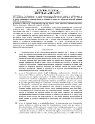 Lunes 23 de noviembre de 2015 DIARIO OFICIAL (Tercera Sección) 1
TERCERA SECCION
SECRETARIA DE SALUD
CONVENIO de Coordinación para la transferencia de recursos federales con carácter de subsidios, para la
ejecución del Programa Desarrollo Comunitario Comunidad DIFerente para el ejercicio fiscal 2015, que celebran
el Sistema Nacional para el Desarrollo Integral de la Familia y el Sistema para el Desarrollo Integral de la Familia
del Estado de Aguascalientes.
Al margen un sello con el Escudo Nacional, que dice: Estados Unidos Mexicanos.- Secretaría de Salud.-
Sistema Nacional para el Desarrollo Integral de la Familia.
CONVENIO DE COORDINACIÓN PARA LA TRANSFERENCIA DE RECURSOS FEDERALES CON CARÁCTER DE
SUBSIDIOS, PARA LA EJECUCIÓN DEL PROGRAMA DESARROLLO COMUNITARIO “COMUNIDAD DIFerente” DEL
SISTEMA NACIONAL PARA EL DESARROLLO INTEGRAL DE LA FAMILIA PARA EL EJERCICIO FISCAL 2015, QUE
CELEBRAN, POR UNA PARTE, EL SISTEMA NACIONAL PARA EL DESARROLLO INTEGRAL DE LA FAMILIA, EN LO
SUCESIVO DENOMINADO "DIF NACIONAL", REPRESENTADO POR EL L.A.E. J. JESÚS ANTÓN DE LA CONCHA Y EL
ING. CARLOS PRADO BUTRÓN, EN SU RESPECTIVO CARÁCTER DE OFICIAL MAYOR Y JEFE DE LA UNIDAD DE
ATENCIÓN A POBLACIÓN VULNERABLE, Y POR LA OTRA, EL SISTEMA PARA EL DESARROLLO INTEGRAL DE LA
FAMILIA DEL ESTADO DE AGUASCALIENTES, EN ADELANTE "DIF ESTATAL", REPRESENTADO POR SU
DIRECTORA GENERAL, M.P.C. MARÍA MARCELA DURÁN MADRIGAL, A QUIENES CUANDO ACTÚEN DE MANERA
CONJUNTA SE LES DENOMINARÁ "LAS PARTES", DE CONFORMIDAD CON LOS SIGUIENTES ANTECEDENTES,
DECLARACIONES Y CLÁUSULAS:
ANTECEDENTES
I. La Constitución Política de los Estados Unidos Mexicanos determina, en su artículo 25, primer
párrafo, que al Estado corresponde la rectoría del desarrollo nacional a efecto de garantizar que éste
sea integral y sustentable, que fortalezca la Soberanía de la Nación y su régimen democrático y que,
mediante el fomento del crecimiento económico y el empleo y una más justa distribución del ingreso
y la riqueza, permita el pleno ejercicio de la libertad y la dignidad de los individuos, grupos y clases
sociales, cuya seguridad protege la propia Constitución. Asimismo, en su artículo 26, apartado A, la
Constitución Política de los Estados Unidos Mexicanos establece la competencia del Estado para
organizar un sistema de planeación democrática del desarrollo nacional que imprima solidez,
dinamismo, permanencia y equidad al crecimiento de la economía para la independencia y la
democratización política, social y cultural de la nación.
II. La Ley de Planeación en sus artículos 24, 27, 28, 32 obliga a las Dependencias y Entidades de la
Administración Pública, a sujetarse al Plan Nacional de Desarrollo, así como a tener programas
anuales que incluirán aspectos administrativos y de política económica, social, ambiental y cultural;
asimismo, en los artículos 33, 34, 35 y 36 del mismo ordenamiento legal, faculta al Ejecutivo Federal
para convenir con los gobiernos de las entidades federativas la coordinación que se requiera a efecto
de que dichos gobiernos participen en la planeación nacional del desarrollo; coadyuven, en el ámbito
de sus respectivas jurisdicciones, a la consecución de los objetivos de la planeación nacional, y para
que las acciones a realizarse por la Federación y los Estados se planeen de manera conjunta.
Asimismo, permiten al Ejecutivo Federal convenir con las entidades federativas, entre otros temas,
los procedimientos de coordinación entre las autoridades federales, estatales y municipales para
propiciar la planeación del desarrollo integral de cada entidad federativa, los lineamientos
metodológicos para la realización de las actividades de planeación, en el ámbito de su jurisdicción y
la ejecución de las acciones que deban realizarse en cada entidad federativa, y que competen a
ambos órdenes de gobierno, considerando la participación que corresponda a los municipios
interesados.
III. La Ley de Asistencia Social, en su artículo 3o., define a la asistencia social como el conjunto de
acciones tendientes a modificar y mejorar las circunstancias de carácter social que impidan el
desarrollo integral del individuo, así como la protección física, mental y social de personas en estado
de necesidad, indefensión, desventaja física y mental, hasta lograr su incorporación a una vida plena
y productiva. Por su parte, el artículo 4o., del instrumento legal en comento identifica como sujetos
preferentes de la asistencia social a las niñas, los niños y los adolescentes, a los adultos mayores, a
 