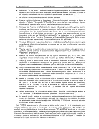 6 (Tercera Sección) DIARIO OFICIAL Lunes 23 de noviembre de 2015
e) Presentar a “DIF NACIONAL”, la información necesaria para la integración de los informes que sean
requeridos sobre la aplicación de los subsidios a que se refiere el presente instrumento, con base en
los formatos y lineamientos que en su oportunidad le dé a conocer “DIF NACIONAL”;
f) No destinar a otros conceptos de gasto los recursos otorgados;
g) Entregar a la Dirección General de Alimentación y Desarrollo Comunitario, con copia a la Unidad de
Atención a Población Vulnerable de “DIF NACIONAL”, el informe final sobre los resultados y alcances
obtenidos en la ejecución de las acciones materia de este instrumento jurídico;
h) Reintegrar a la Tesorería de la Federación, los recursos federales presupuestales, y en su caso, los
productos financieros que no se hubieran destinado a los fines autorizados, o no se encuentren
devengados al cierre del ejercicio fiscal correspondiente o que se hayan detectado desviaciones o
incumplimientos en el ejercicio de los recursos, o por alguna otra causa considerada en este
instrumento jurídico y/o las "REGLAS DE OPERACIÓN", de conformidad con el artículo 176 del
Reglamento de la Ley Federal de Presupuesto y Responsabilidad Hacendaria. Dicho reintegro
deberá ser informado por escrito a la Dirección de Finanzas de "DIF NACIONAL";
i) Conservar debidamente resguardada, durante un periodo de cinco años, la documentación original
comprobatoria del ejercicio del gasto de los recursos que con base en el presente instrumento
jurídico se entregan;
j) Vigilar y supervisar el cumplimiento de los compromisos, tiempos, objeto, metas, porcentajes de
aportación y demás contenido de las acciones objeto del presente convenio, de conformidad con las
"REGLAS DE OPERACIÓN";
k) Publicar los avances físico-financieros en las páginas electrónicas que, en su caso, tenga
disponibles, así como en los medios y con la frecuencia que al efecto determinen "LAS PARTES";
l) Aceptar y facilitar la realización de visitas de seguimiento, supervisión e inspección, y brindar la
información y documentación desagregada por género que soliciten "DIF NACIONAL" y/o los
Órganos Fiscalizadores Federales competentes, para los efectos que dichas instancias requieran;
m) Adoptar las medidas necesarias para establecer el enlace y comunicación con "DIF NACIONAL" para
dar el debido seguimiento a los compromisos asumidos. Lo anterior, sin perjuicio de que los órganos
fiscalizadores correspondientes lleven a cabo las acciones de vigilancia, control y evaluación a fin de
verificar en cualquier momento el cumplimiento de los compromisos a cargo de "DIF ESTATAL", en
los términos contenidos en el presente convenio;
n) Operar la Contraloría Social de conformidad con lo establecido en los “Lineamientos para la
promoción y operación de la Contraloría Social en los Programas Federales de Desarrollo Social, en
las “REGLAS DE OPERACIÓN”, así como en los documentos vigentes relativos a la promoción y
operación de la Contraloría Social en el Programa de Desarrollo Comunitario “Comunidad
DIFerente”, emitidos por "DIF NACIONAL" y validados por los órganos fiscalizadores
federales competentes;
o) Señalar expresamente y en forma idéntica la participación y apoyo del Gobierno Federal, a través de
"DIF NACIONAL", en las acciones de difusión, divulgación y promoción del proyecto, y
p) En general, cumplir y observar en todo momento las disposiciones y lineamientos descritos en la Ley
Federal de Presupuesto y Responsabilidad Hacendaria y su Reglamento, el Presupuesto de Egresos
de la Federación para el ejercicio fiscal 2015, las "REGLAS DE OPERACIÓN" y las demás aplicables
conforme a la legislación vigente.
“LAS PARTES" acuerdan que los informes que se aluden en los incisos d) y e) de esta cláusula, serán
enviados, recibidos o archivados en forma física y a través de medios electrónicos o por cualquier otra
tecnología que permita identificar al firmante. En consecuencia, "DIF NACIONAL" acepta que la información
contenida en los informes enviados a través de dichos medios producirá los mismos efectos jurídicos que la
firma autógrafa, reconociendo la plena validez, eficacia y efectos legales, sin perjuicio de que la veracidad de
los mismos, pueda ser verificada por las unidades administrativas de "DIF NACIONAL" o cualquier otra
autoridad, conforme a lo previsto en las disposiciones aplicables.
 