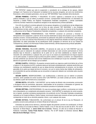 8 (Tercera Sección) DIARIO OFICIAL Lunes 23 de noviembre de 2015
"DIF ESTATAL" acepta que ante la suspensión o cancelación de la entrega de los apoyos, deberá
reintegrar a la Tesorería de la Federación la totalidad de los recursos otorgados, así como los rendimientos
financieros u otros conceptos generados, una vez que "DIF NACIONAL" haya solicitado dicha devolución.
DÉCIMA PRIMERA.- CONTROL Y VIGILANCIA.- El control, vigilancia y evaluación de los recursos
públicos federales a que se refiere el presente convenio, corresponderá indistintamente a la Secretaría de
Hacienda y Crédito Público, los Órganos Fiscalizadores Federales competentes, y demás autoridades
conforme al ámbito material de competencia otorgado en las disposiciones jurídicas aplicables.
Con el fin de verificar la correcta aplicación de los apoyos otorgados y el cumplimiento de las obligaciones
a cargo de "DIF ESTATAL", a partir de la firma de este convenio "DIF NACIONAL" o las Unidades
Administrativas de éste, podrán ordenar la realización de visitas de supervisión, sin perjuicio de las facultades
y atribuciones de los Órganos Fiscalizadores Federales competentes, o cualquier otra autoridad competente.
DÉCIMA SEGUNDA.- TRANSPARENCIA.- "LAS PARTES" convienen en promover y fomentar la
transparencia de la asignación y ejercicio de los recursos destinados al apoyo del proyecto a que se refiere el
presente convenio. Consecuentemente, promoverán la publicación del padrón de beneficiarios y del proyecto
apoyado, así como sus avances físico-financieros en las páginas electrónicas oficiales de Internet que tengan
disponibles; los datos personales de los beneficiarios serán protegidos en términos de la Ley Federal de
Transparencia y Acceso a la Información Pública Gubernamental y demás disposiciones jurídicas aplicables.
CONVENCIONES GENERALES
DÉCIMA TERCERA.- RELACIÓN LABORAL.- El personal de cada una de "LAS PARTES" que sea
designado para la realización de cualquier actividad relacionada con este convenio permanecerá en forma
absoluta bajo la dirección y dependencia de la parte con la cual tiene establecida su relación laboral,
mercantil, civil, administrativa o cualquier otra, por lo que no se creará una subordinación de ninguna especie
con la parte opuesta, ni operará la figura jurídica de patrón sustituto o solidario; lo anterior, con independencia
de estar prestando sus servicios fuera de las instalaciones de la entidad por la que fue contratada o realizar
labores de supervisión de los trabajos que se realicen.
DÉCIMA CUARTA.- VIGENCIA.- El presente convenio tendrá una vigencia a partir de la fecha de su firma
y hasta el 31 de diciembre de 2015, pudiendo darse por terminado anticipadamente, mediante escrito libre que
contenga una manifestación explícita de que se desea terminar anticipadamente el convenio, con los datos
generales de la parte que desea terminar el convenio, con por lo menos treinta días hábiles de anticipación,
en el entendido de que las actividades que se encuentren en ejecución deberán ser concluidas salvo acuerdo
en contrario.
DÉCIMA QUINTA.- MODIFICACIONES.- Las modificaciones o adiciones que se realicen al presente
convenio, serán pactadas de común acuerdo entre "LAS PARTES" y se harán constar por escrito, surtiendo
sus efectos a partir del momento de su suscripción.
DÉCIMA SEXTA.- DIFUSIÓN.- "LAS PARTES", por los medios de difusión más convenientes, promoverán
y divulgarán entre los promotores, ejecutores, responsables de los proyectos e interesados en general, las
características, alcances y resultados de la coordinación prevista en el presente convenio.
DÉCIMA SÉPTIMA.- CONTROVERSIAS.- En caso de suscitarse algún conflicto o controversia con motivo
de la interpretación y/o cumplimiento del presente convenio, "LAS PARTES" lo resolverán de común acuerdo,
de no lograrlo, acuerdan someterse expresamente a la jurisdicción de los Tribunales Federales competentes,
radicados en la Ciudad de México, Distrito Federal, renunciando desde este momento al fuero que les pudiera
corresponder en razón de su domicilio presente o futuro, o por cualquier otra causa.
DÉCIMA OCTAVA.- PUBLICACIÓN.- De conformidad con el artículo 36 de la Ley de Planeación, el
presente convenio será publicado en el Diario Oficial de la Federación.
Enteradas las partes de los términos y alcances legales del presente convenio de coordinación, lo firman
en cinco tantos en la Ciudad de México, Distrito Federal, a los 27 días del mes de abril de 2015.- Por el DIF
Nacional: el Oficial Mayor, J. Jesús Antón de la Concha.- Rúbrica.- El Jefe de la Unidad de Atención a
Población Vulnerable, Carlos Prado Butrón.- Rúbrica.- Por el DIF Estatal: la Directora General, María
Marcela Durán Madrigal.- Rúbrica.
 