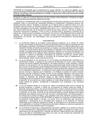 Lunes 23 de noviembre de 2015 DIARIO OFICIAL (Tercera Sección) 9
CONVENIO de Coordinación para la transferencia de recursos federales con carácter de subsidios, para la
ejecución del Programa Desarrollo Comunitario Comunidad DIFerente, para el ejercicio fiscal 2015, que celebran
el Sistema Nacional para el Desarrollo Integral de la Familia y el Sistema para el Desarrollo Integral de la Familia
del Estado de Baja California.
Al margen un sello con el Escudo Nacional, que dice: Estados Unidos Mexicanos.- Secretaría de Salud.-
Sistema Nacional para el Desarrollo Integral de la Familia.
CONVENIO DE COORDINACIÓN PARA LA TRANSFERENCIA DE RECURSOS FEDERALES CON CARÁCTER DE
SUBSIDIOS, PARA LA EJECUCIÓN DEL PROGRAMA DESARROLLO COMUNITARIO “COMUNIDAD DIFerente” DEL
SISTEMA NACIONAL PARA EL DESARROLLO INTEGRAL DE LA FAMILIA PARA EL EJERCICIO FISCAL 2015, QUE
CELEBRAN, POR UNA PARTE, EL SISTEMA NACIONAL PARA EL DESARROLLO INTEGRAL DE LA FAMILIA, EN LO
SUCESIVO DENOMINADO “DIF NACIONAL”, REPRESENTADO POR EL L.A.E. J. JESÚS ANTÓN DE LA CONCHA Y EL
ING. CARLOS PRADO BUTRÓN, EN SU RESPECTIVO CARÁCTER DE OFICIAL MAYOR Y JEFE DE LA UNIDAD DE
ATENCIÓN A POBLACIÓN VULNERABLE, Y POR LA OTRA, EL SISTEMA PARA EL DESARROLLO INTEGRAL DE LA
FAMILIA DEL ESTADO DE BAJA CALIFORNIA, EN ADELANTE “DIF ESTATAL”, REPRESENTADO POR SU DIRECTOR
GENERAL, C.P. MAGDALENO CHÁVEZ LARA, A QUIENES CUANDO ACTÚEN DE MANERA CONJUNTA SE LES
DENOMINARÁ “LAS PARTES”, DE CONFORMIDAD CON LOS SIGUIENTES ANTECEDENTES, DECLARACIONES
Y CLÁUSULAS:
ANTECEDENTES
I. La Constitución Política de los Estados Unidos Mexicanos determina, en su artículo 25, primer
párrafo, que al Estado corresponde la rectoría del desarrollo nacional a efecto de garantizar que éste
sea integral y sustentable, que fortalezca la Soberanía de la Nación y su régimen democrático y que,
mediante el fomento del crecimiento económico y el empleo y una más justa distribución del ingreso
y la riqueza, permita el pleno ejercicio de la libertad y la dignidad de los individuos, grupos y clases
sociales, cuya seguridad protege la propia Constitución. Asimismo, en su artículo 26, apartado A, la
Constitución Política de los Estados Unidos Mexicanos establece la competencia del Estado para
organizar un sistema de planeación democrática del desarrollo nacional que imprima solidez,
dinamismo, permanencia y equidad al crecimiento de la economía para la independencia y la
democratización política, social y cultural de la nación.
II. La Ley de Planeación en sus artículos 24, 27, 28, 32 obliga a las Dependencias y Entidades de la
Administración Pública, a sujetarse al Plan Nacional de Desarrollo, así como a tener programas
anuales que incluirán aspectos administrativos y de política económica, social, ambiental y cultural;
asimismo, en los artículos 33, 34, 35 y 36 del mismo ordenamiento legal, faculta al Ejecutivo Federal
para convenir con los gobiernos de las entidades federativas la coordinación que se requiera a efecto
de que dichos gobiernos participen en la planeación nacional de desarrollo; coadyuven, en el ámbito
de sus respectivas jurisdicciones, a la consecución de los objetivos de la planeación nacional, y para
que las acciones a realizarse por la Federación y los Estados se planeen de manera conjunta.
Asimismo, permiten al Ejecutivo Federal convenir con las entidades federativas, entre otros temas,
los procedimientos de coordinación entre las autoridades federales, estatales y municipales para
propiciar la planeación del desarrollo integral de cada entidad federativa, los lineamientos
metodológicos para la realización de las actividades de planeación, en el ámbito de su jurisdicción y
la ejecución de las acciones que deban realizarse en cada entidad federativa, y que competen a
ambos órdenes de gobierno, considerando la participación que corresponda a los municipios
interesados.
III. La Ley de Asistencia Social, en su artículo 3o., define a la asistencia social como el conjunto de
acciones tendientes a modificar y mejorar las circunstancias de carácter social que impidan el
desarrollo integral del individuo, así como la protección física, mental y social de personas en estado
de necesidad, indefensión, desventaja física y mental, hasta lograr su incorporación a una vida plena
y productiva. Por su parte, el artículo 4o. del instrumento legal en comento identifica como sujetos
preferentes de la asistencia social a las niñas, los niños y los adolescentes, a los adultos mayores, a
las víctimas de la comisión de delitos y a los indigentes, entre otros. Asimismo, el artículo 28 de la
Ley de Asistencia Social otorga al "DIF NACIONAL" el carácter de coordinador del Sistema Nacional
de Asistencia Social Pública y Privada y el artículo 54 le da atribuciones para promover la
organización y participación de la comunidad para coadyuvar en la prestación de servicios
asistenciales para el desarrollo integral de la familia. La participación de la comunidad, de acuerdo
con lo establecido por el artículo 55, debe estar encaminada a fortalecer su estructura propiciando la
solidaridad ante las necesidades reales de la población.
IV. La Ley Federal de Presupuesto y Responsabilidad Hacendaria, establece en su artículo 25, fracción
VI, que la programación y presupuestación anual del gasto público, se realizará con apoyo en los
anteproyectos que las dependencias y entidades del Ejecutivo Federal elaboren para cada ejercicio
fiscal, y con base en la interrelación que exista, en su caso, con los convenios de coordinación con
los gobiernos de las entidades federativas.
 