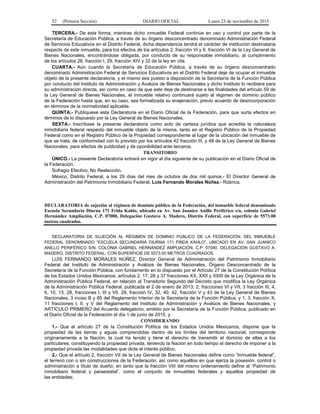 52 (Primera Sección) DIARIO OFICIAL Lunes 23 de noviembre de 2015
TERCERA.- De esta forma, mientras dicho inmueble Federal continúe en uso y control por parte de la
Secretaría de Educación Pública, a través de su órgano desconcentrado denominado Administración Federal
de Servicios Educativos en el Distrito Federal, dicha dependencia tendrá el carácter de institución destinataria
respecto de este inmueble, para los efectos de los artículos 2, fracción VI y 6, fracción VI de la Ley General de
Bienes Nacionales, encontrándose obligada, por conducto de su responsable inmobiliario, al cumplimiento
de los artículos 28, fracción I, 29, fracción XIV y 32 de la ley en cita.
CUARTA.- Aún cuando la Secretaría de Educación Pública, a través de su órgano desconcentrado
denominado Administración Federal de Servicios Educativos en el Distrito Federal deje de ocupar el inmueble
objeto de la presente declaratoria, y el mismo sea puesto a disposición de la Secretaría de la Función Pública
por conducto del Instituto de Administración y Avalúos de Bienes Nacionales y dicho Instituto lo recibiera para
su administración directa, así como en caso de que este deje de destinarse a las finalidades del artículo 59 de
la Ley General de Bienes Nacionales, el inmueble relativo continuará sujeto al régimen de dominio público
de la Federación hasta que, en su caso, sea formalizada su enajenación, previo acuerdo de desincorporación
en términos de la normatividad aplicable.
QUINTA.- Publíquese esta Declaratoria en el Diario Oficial de la Federación, para que surta efectos en
términos de lo dispuesto por la Ley General de Bienes Nacionales.
SEXTA.- Inscríbase la presente declaratoria como acto de certeza jurídica que acredita la naturaleza
inmobiliaria federal respecto del inmueble objeto de la misma, tanto en el Registro Público de la Propiedad
Federal como en el Registro Público de la Propiedad correspondiente al lugar de la ubicación del inmueble de
que se trata, de conformidad con lo previsto por los artículos 42 fracción III, y 48 de la Ley General de Bienes
Nacionales, para efectos de publicidad y de oponibilidad ante terceros.
TRANSITORIO
ÚNICO.- La presente Declaratoria entrará en vigor al día siguiente de su publicación en el Diario Oficial de
la Federación.
Sufragio Efectivo, No Reelección.
México, Distrito Federal, a los 29 días del mes de octubre de dos mil quince.- El Director General de
Administración del Patrimonio Inmobiliario Federal, Luis Fernando Morales Núñez.- Rúbrica.
DECLARATORIA de sujeción al régimen de dominio público de la Federación, del inmueble federal denominado
Escuela Secundaria Diurna 171 Frida Kahlo, ubicado en Av. San Juanico Anillo Periférico s/n, colonia Gabriel
Hernández Ampliación, C.P. 07080, Delegación Gustavo A. Madero, Distrito Federal, con superficie de 5573.00
metros cuadrados.
DECLARATORIA DE SUJECIÓN AL RÉGIMEN DE DOMINIO PÚBLICO DE LA FEDERACIÓN, DEL INMUEBLE
FEDERAL DENOMINADO “ESCUELA SECUNDARIA DIURNA 171 FRIDA KAHLO”, UBICADO EN AV. SAN JUANICO
ANILLO PERIFÉRICO S/N, COLONIA GABRIEL HERNÁNDEZ AMPLIACIÓN, C.P. 07080, DELEGACIÓN GUSTAVO A.
MADERO, DISTRITO FEDERAL, CON SUPERFICIE DE 5573.00 METROS CUADRADOS.
LUIS FERNANDO MORALES NÚÑEZ, Director General de Administración del Patrimonio Inmobiliario
Federal del Instituto de Administración y Avalúos de Bienes Nacionales, Órgano Desconcentrado de la
Secretaría de la Función Pública, con fundamento en lo dispuesto por el Artículo 27 de la Constitución Política
de los Estados Unidos Mexicanos; artículos 2, 17, 26 y 37 fracciones XX, XXII y XXIII de la Ley Orgánica de la
Administración Pública Federal, en relación al Transitorio Segundo del Decreto que modifica la Ley Orgánica
de la Administración Pública Federal, publicada el 2 de enero de 2013; 2, fracciones VI y VII, 3 fracción III, 4,
6, 10, 13, 28, fracciones I, III y VII, 29, fracción IV, 32, 40, 42, fracción V y 43 de la Ley General de Bienes
Nacionales; 3 inciso B y 85 del Reglamento Interior de la Secretaría de la Función Pública; y 1, 3, fracción X,
11 fracciones I, II, y V del Reglamento del Instituto de Administración y Avalúos de Bienes Nacionales, y
ARTÍCULO PRIMERO del Acuerdo delegatorio, emitido por la Secretaría de la Función Pública, publicado en
el Diario Oficial de la Federación el día 1 de junio de 2015, y
CONSIDERANDO
1.- Que el artículo 27 de la Constitución Política de los Estados Unidos Mexicanos, dispone que la
propiedad de las tierras y aguas comprendidas dentro de los límites del territorio nacional, corresponde
originariamente a la Nación, la cual ha tenido y tiene el derecho de transmitir el dominio de ellas a los
particulares, constituyendo la propiedad privada, teniendo la Nación en todo tiempo el derecho de imponer a la
propiedad privada las modalidades que dicte el interés público;
2.- Que el artículo 2, fracción VII de la Ley General de Bienes Nacionales define como “Inmueble federal”,
el terreno con o sin construcciones de la Federación, así como aquéllos en que ejerza la posesión, control o
administración a título de dueño; en tanto que la fracción VIII del mismo ordenamiento define al “Patrimonio
inmobiliario federal y paraestatal”, como el conjunto de inmuebles federales y aquellos propiedad de
las entidades;
 